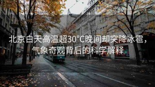 北京白天高溫超30℃晚間卻突降冰雹，氣象奇觀(guān)背后的科學(xué)解釋