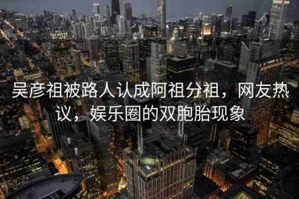 吳彥祖被路人認(rèn)成阿祖分祖，網(wǎng)友熱議，娛樂(lè)圈的雙胞胎現(xiàn)象