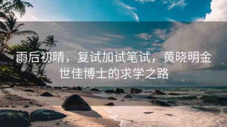 雨后初晴，復(fù)試加試筆試，黃曉明金世佳博士的求學(xué)之路