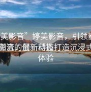 “婷美影音”婷美影音，引領(lǐng)影音娛樂(lè)新潮流的最新動(dòng)態(tài)
婷美影音，創(chuàng)新科技打造沉浸式觀(guān)影體驗(yàn)